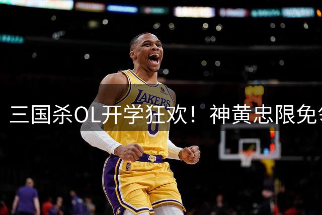 三国杀OL开学狂欢！神黄忠限免领 全新玩法福利大放送