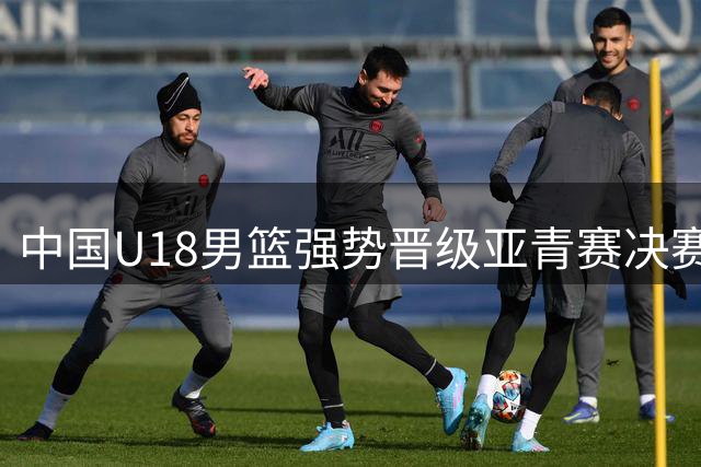中国U18男篮强势晋级亚青赛决赛 创近五届最佳战绩