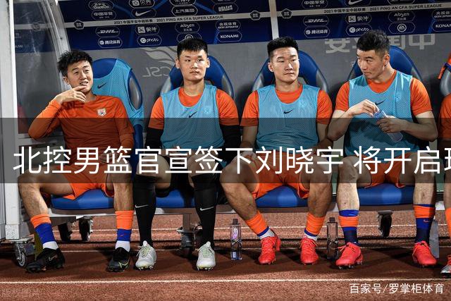 北控男篮官宣签下刘晓宇 将开启球员兼教练双重新身份