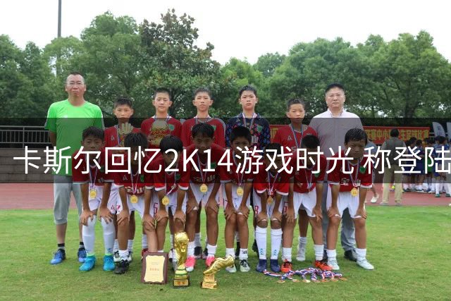 卡斯尔回忆2K14游戏时光 称登陆2K系列实现儿时梦想