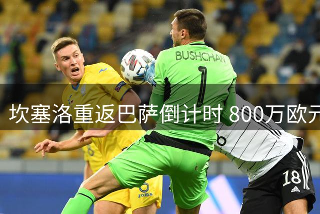坎塞洛重返巴萨倒计时 800万欧元转会协议接近达成