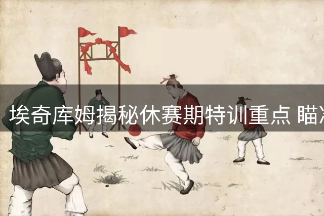 埃奇库姆揭秘休赛期特训重点 瞄准76人体系新机遇