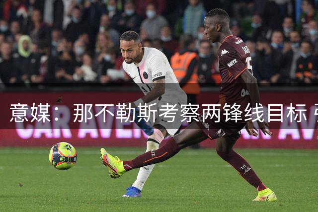 意媒：那不勒斯考察两锋线目标 引援需先出售球员