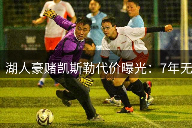 湖人豪赌凯斯勒代价曝光：7年无首轮签 锋线窟窿难填补