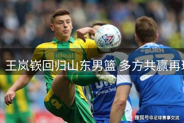 王岚嵚回归山东男篮 多方共赢再现CBA转会佳话