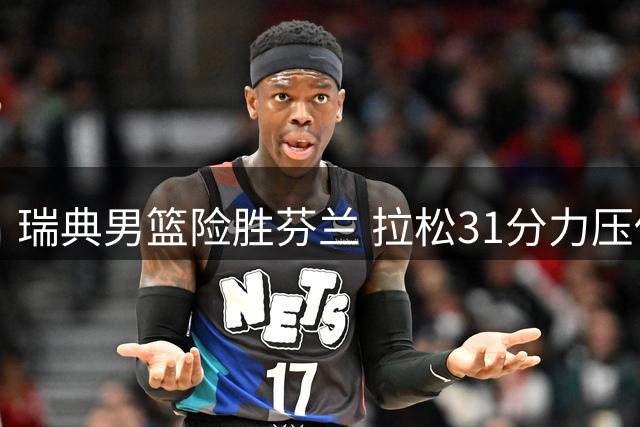 瑞典男篮险胜芬兰 拉松31分力压低迷马尔卡宁