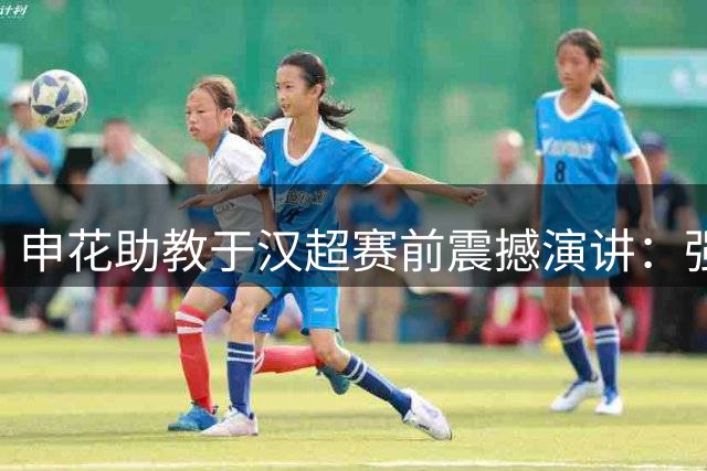 申花助教于汉超赛前震撼演讲：强者足球需要血性反击