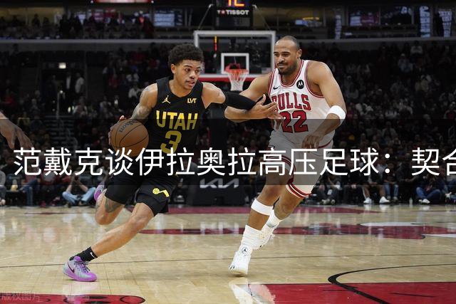 范戴克谈伊拉奥拉高压足球：契合利物浦传统但考验球员身心