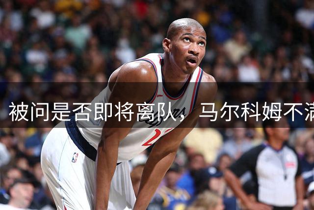被问是否即将离队，马尔科姆不满摊手回应：你疯了？我还有合同
