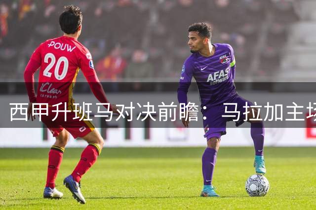 西甲升班马对决前瞻：马拉加主场迎战拉科，保级大战一触即发