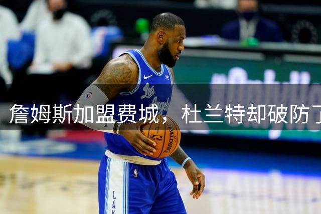 詹姆斯加盟费城，杜兰特却破防了！霍华德发声，尼克斯也跟着遭殃