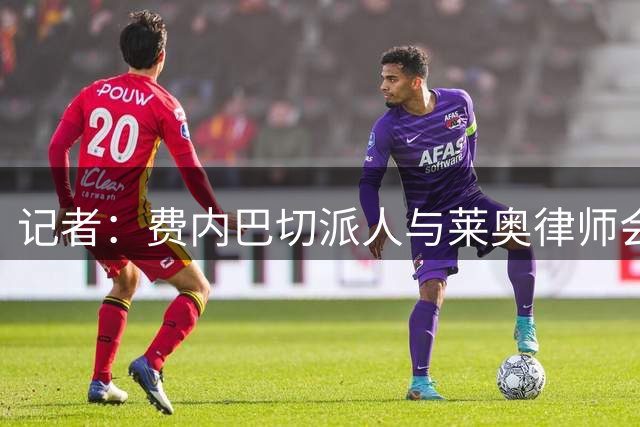 记者：费内巴切派人与莱奥律师会面，球员仍犹豫是否去土超踢球