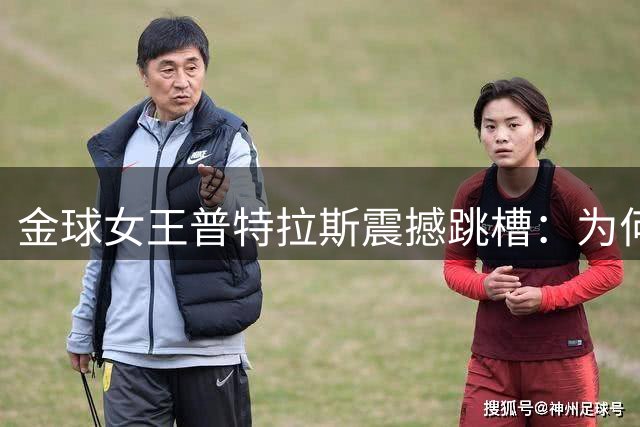 金球女王普特拉斯震撼跳槽：为何放弃38冠豪门转战伦敦新贵？