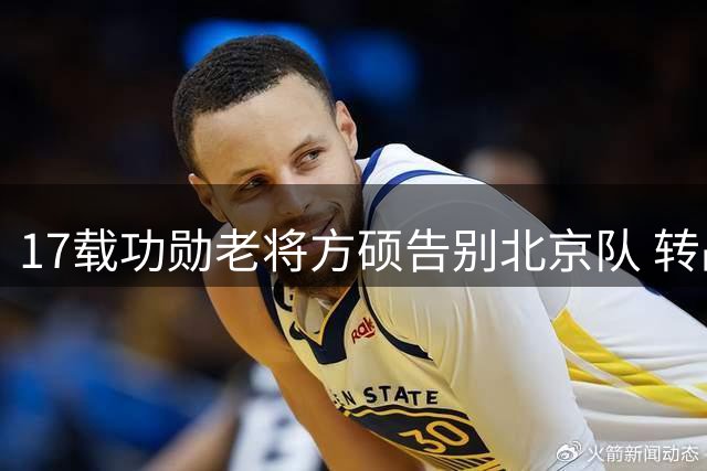 17载功勋老将方硕告别北京队 转战NBL联赛