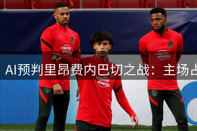 AI预判里昂费内巴切之战：主场占优仍存变数